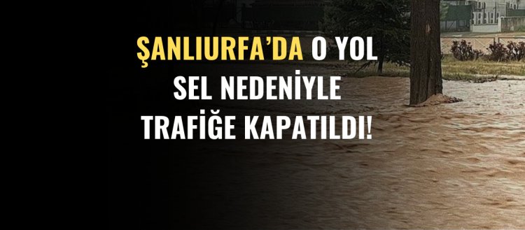 Şanlıurfa'da O Yol Sel Nedeniyle Trafiğe Kapatıldı!