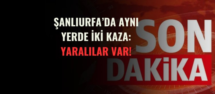 Şanlıurfa'da Aynı Yerde İki Kaza: Yaralılar Var!