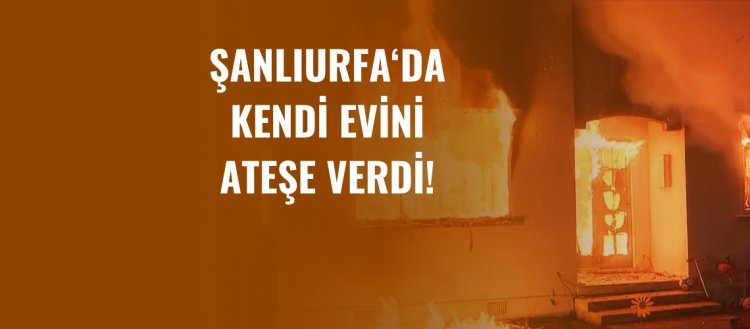 Şanlıurfa'da Kendi Evini Ateşe Verdi!